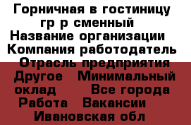 Горничная в гостиницу-гр/р сменный › Название организации ­ Компания-работодатель › Отрасль предприятия ­ Другое › Минимальный оклад ­ 1 - Все города Работа » Вакансии   . Ивановская обл.